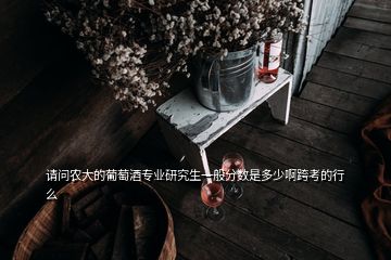 请问农大的葡萄酒专业研究生一般分数是多少啊跨考的行么