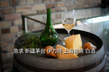 急求 新疆茅台 伊力特 上海销售 白酒