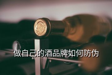 做自己的酒品牌如何防伪