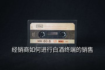 经销商如何进行白酒终端的销售