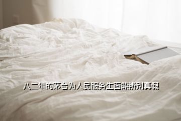 八二年的茅台为人民服务生面能辨别真假