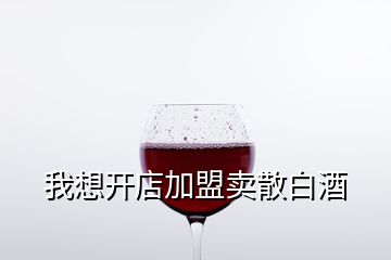 我想开店加盟卖散白酒
