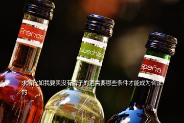 求解比如我要卖没有牌子的酒需要哪些条件才能成为合法的