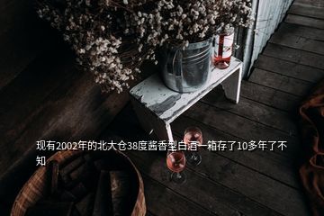 现有2002年的北大仓38度酱香型白酒一箱存了10多年了不知