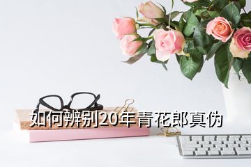 如何辨别20年青花郎真伪