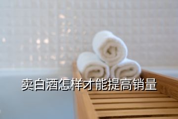 卖白酒怎样才能提高销量