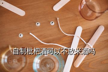 自制枇杷酒可以不放米酒吗