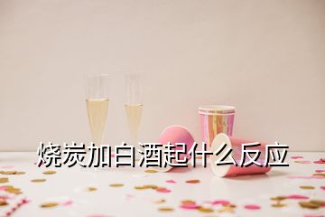 烧炭加白酒起什么反应