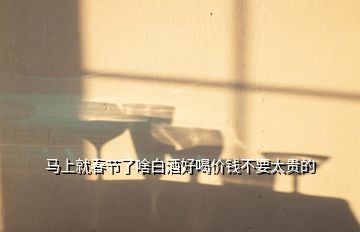 马上就春节了啥白酒好喝价钱不要太贵的