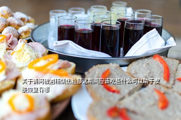 关于请问被酒精烧伤脸部这期间应该吃些什么可以助于皮肤恢复有哪