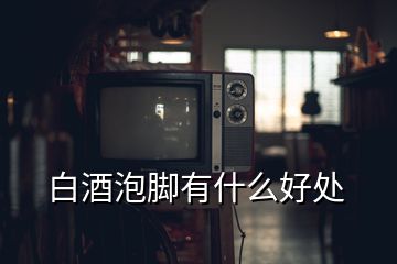 白酒泡脚有什么好处