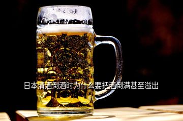日本清酒倒酒时为什么要把酒倒满甚至溢出
