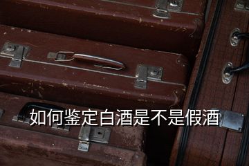 如何鉴定白酒是不是假酒