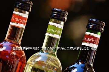 我朋友的爸爸都60了喝了40年的酒如果戒酒的话会有困难吗