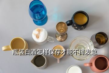 瓶装白酒怎样保存才能不挥发急