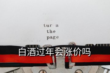 白酒过年会涨价吗