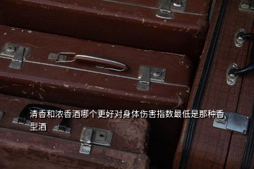 清香和浓香酒哪个更好对身体伤害指数最低是那种香型酒