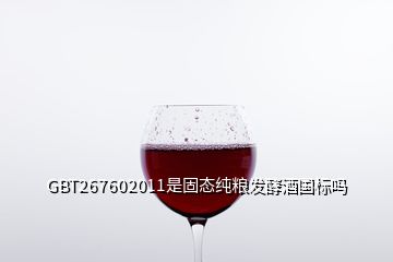 GBT267602011是固态纯粮发酵酒国标吗