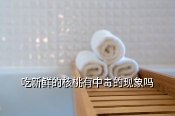 吃新鲜的核桃有中毒的现象吗