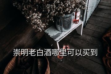 崇明老白酒哪里可以买到