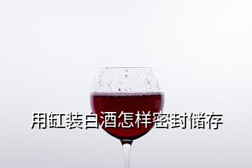 用缸装白酒怎样密封储存