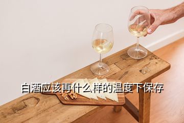 白酒应该再什么样的温度下保存
