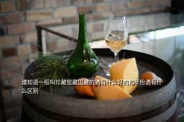 谁知道一般叫珍藏窖藏国藏的酒有什么好的和年份酒有什么区别