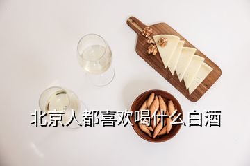 北京人都喜欢喝什么白酒