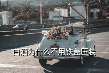 白酒为什么不用铁盖压装