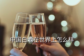 中国白酒在世界上怎么样