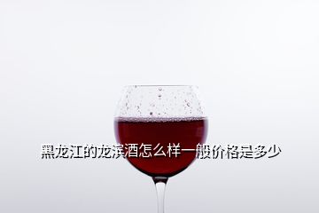 黑龙江的龙滨酒怎么样一般价格是多少