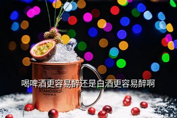 喝啤酒更容易醉还是白酒更容易醉啊