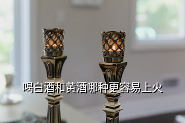 喝白酒和黄酒哪种更容易上火