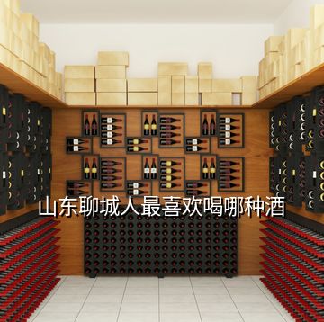 山东聊城人最喜欢喝哪种酒