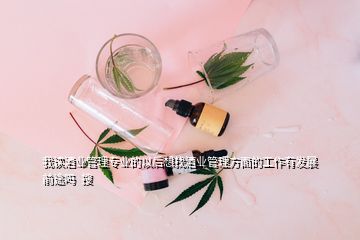 我读酒业管理专业的以后想找酒业管理方面的工作有发展前途吗  搜