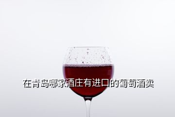 在青岛哪家酒庄有进口的葡萄酒卖