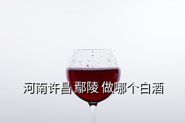 河南许昌 鄢陵 做哪个白酒