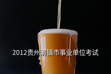 2012贵州清镇市事业单位考试