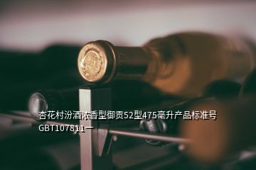 杏花村汾酒浓香型御贡52型475毫升产品标准号GBT107811一