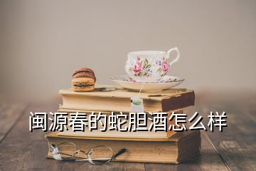 闽源春的蛇胆酒怎么样