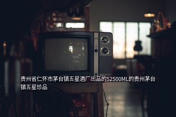 贵州省仁怀市茅台镇五星酒厂出品的52500ML的贵州茅台镇五星珍品