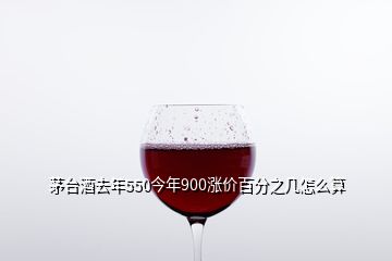茅台酒去年550今年900涨价百分之几怎么算