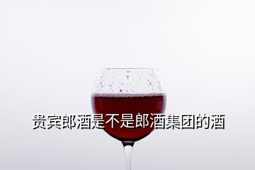 贵宾郎酒是不是郎酒集团的酒