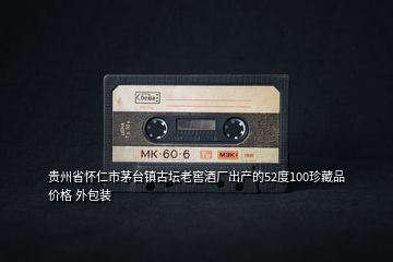 贵州省怀仁市茅台镇古坛老窖酒厂出产的52度100珍藏品价格 外包装
