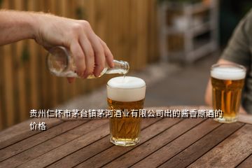 贵州仁怀市茅台镇茅河酒业有限公司出的酱香原酒的价格