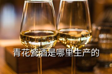 青花瓷酒是哪里生产的