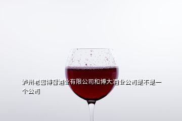 泸州老窖博智酒业有限公司和博大酒业公司是不是一个公司
