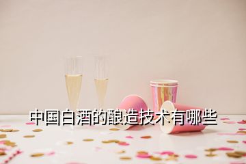 中国白酒的酿造技术有哪些