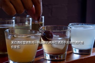 某白酒经营销售同一种品牌的两种白酒其中高端白酒的售价是低