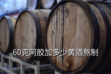 60克阿胶加多少黄酒熬制
